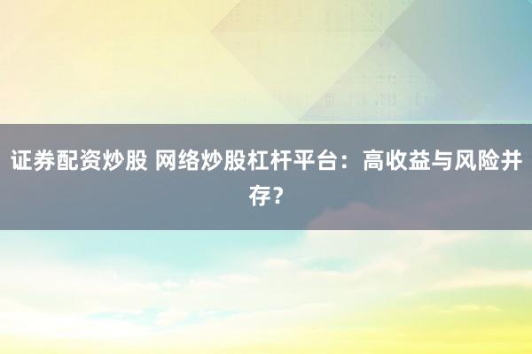 证券配资炒股 网络炒股杠杆平台：高收益与风险并存？