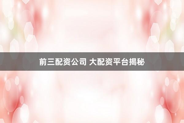 前三配资公司 大配资平台揭秘