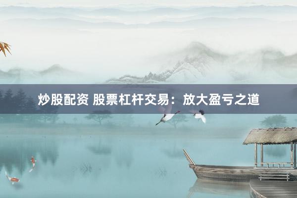 炒股配资 股票杠杆交易：放大盈亏之道