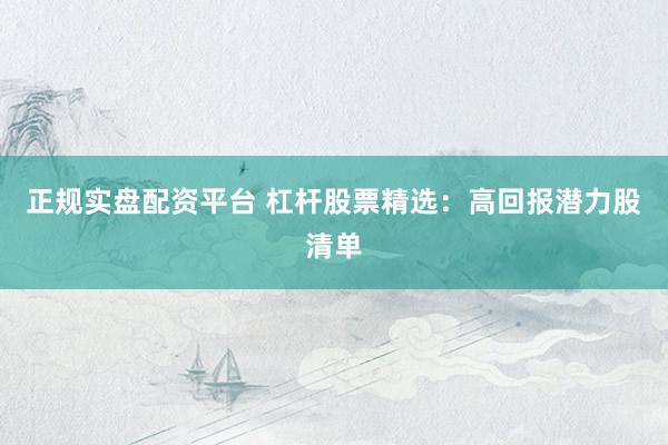正规实盘配资平台 杠杆股票精选:高回报潜力股清单