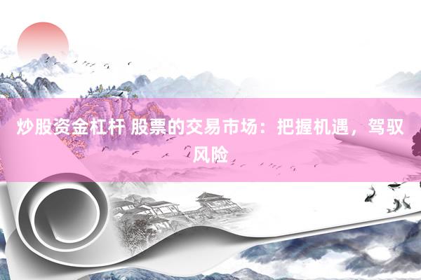 炒股资金杠杆 股票的交易市场：把握机遇，驾驭风险