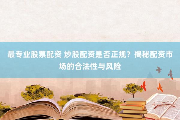 最专业股票配资 炒股配资是否正规？揭秘配资市场的合法性与风险