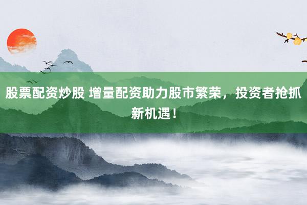 股票配资炒股 增量配资助力股市繁荣,投资者抢抓新机遇!