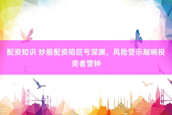 配资知识 炒股配资陷巨亏深渊，风险警示敲响投资者警钟