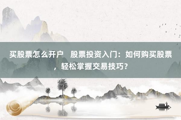 买股票怎么开户   股票投资入门：如何购买股票，轻松掌握交易技巧？