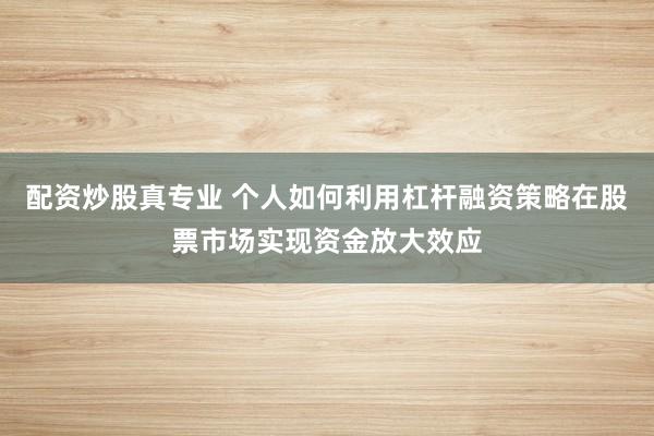 配资炒股真专业 个人如何利用杠杆融资策略在股票市场实现资金放大效应
