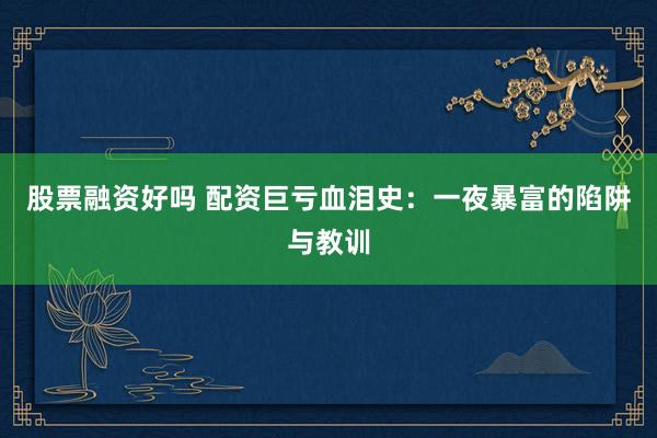 股票融资好吗 配资巨亏血泪史：一夜暴富的陷阱与教训