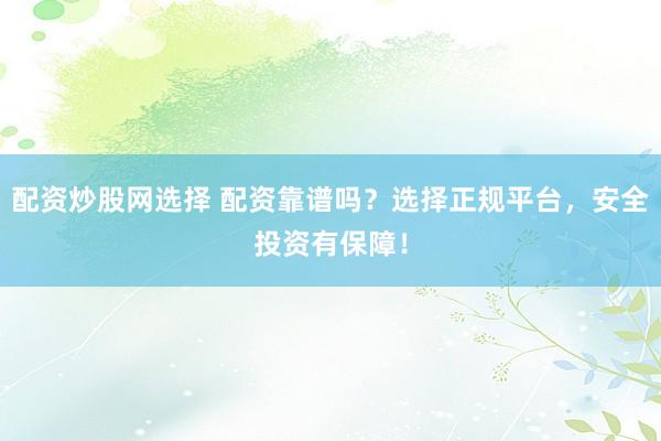 配资炒股网选择 配资靠谱吗？选择正规平台，安全投资有保障！