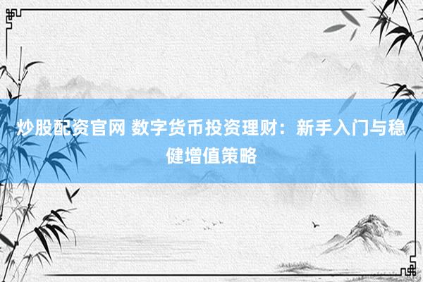 炒股配资官网 数字货币投资理财：新手入门与稳健增值策略