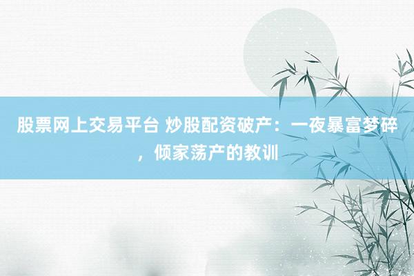 股票网上交易平台 炒股配资破产:一夜暴富梦碎,倾家荡产的教训