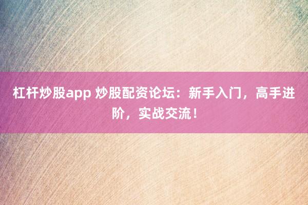 杠杆炒股app 炒股配资论坛：新手入门，高手进阶，实战交流！