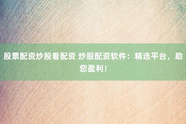 股票配资炒股看配资 炒股配资软件：精选平台，助您盈利！
