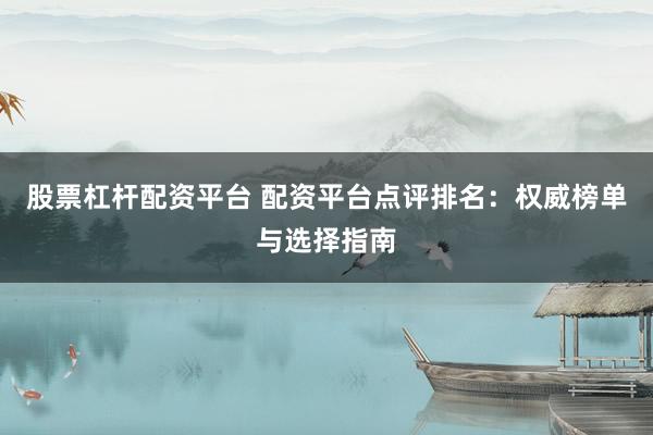 股票杠杆配资平台 配资平台点评排名：权威榜单与选择指南