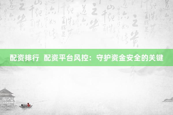 配资排行  配资平台风控：守护资金安全的关键