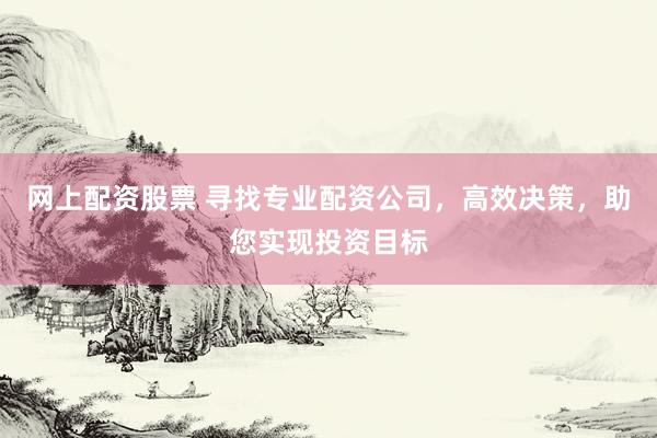 网上配资股票 寻找专业配资公司，高效决策，助您实现投资目标