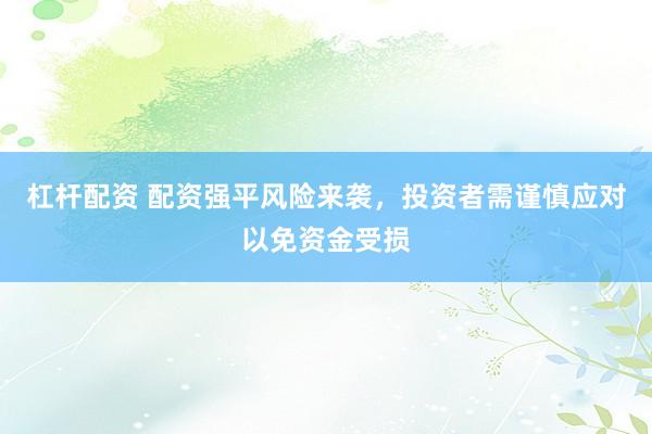 杠杆配资 配资强平风险来袭,投资者需谨慎应对以免资金受损