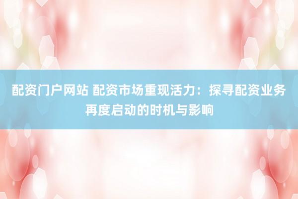 配资门户网站 配资市场重现活力：探寻配资业务再度启动的时机与影响